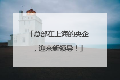 总部在上海的央企，迎来新领导！