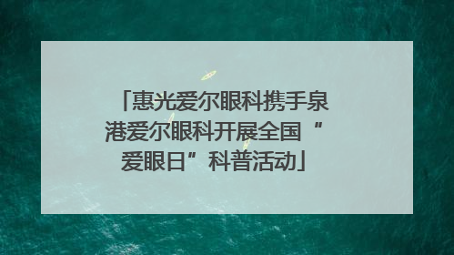 惠光爱尔眼科携手泉港爱尔眼科开展全国“爱眼日”科普活动