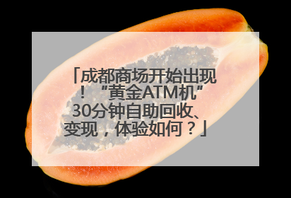 成都商场开始出现！“黄金ATM机”30分钟自助回收、变现，体验如何？