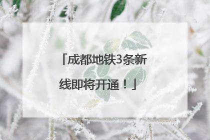 成都地铁3条新线即将开通！