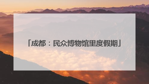 成都：民众博物馆里度假期