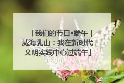 我们的节日•端午｜威海乳山：我在新时代文明实践中心过端午