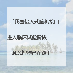 我国侵入式脑机接口进入临床试验阶段——意念控物已在路上