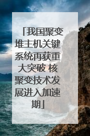 我国聚变堆主机关键系统再获重大突破 核聚变技术发展进入加速期