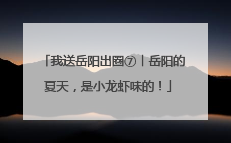 我送岳阳出圈⑦丨岳阳的夏天，是小龙虾味的！