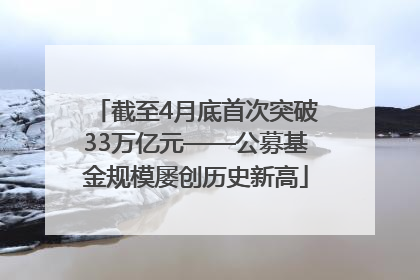 截至4月底首次突破33万亿元——公募基金规模屡创历史新高