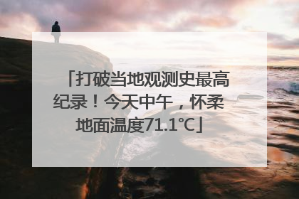 打破当地观测史最高纪录！今天中午，怀柔地面温度71.1℃