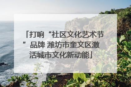 打响“社区文化艺术节”品牌 潍坊市奎文区激活城市文化新动能