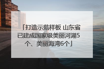 打造示范样板 山东省已建成国家级美丽河湖5个、美丽海湾6个