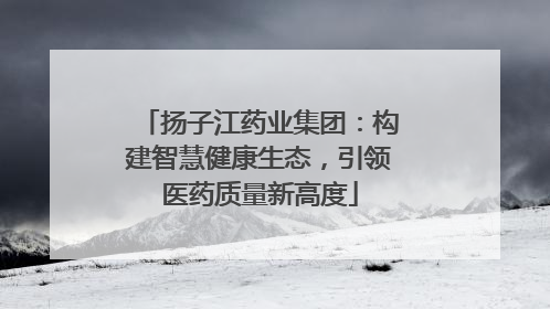 扬子江药业集团：构建智慧健康生态，引领医药质量新高度