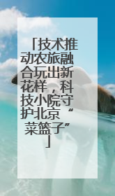 技术推动农旅融合玩出新花样，科技小院守护北京“菜篮子”