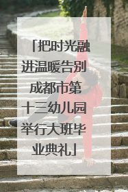 把时光融进温暖告别 成都市第十三幼儿园举行大班毕业典礼