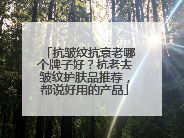 抗皱纹抗衰老哪个牌子好？抗老去皱纹护肤品推荐，都说好用的产品