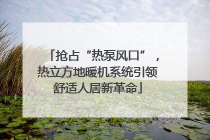 抢占“热泵风口”，热立方地暖机系统引领舒适人居新革命