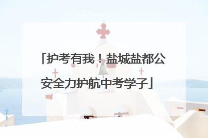 护考有我！盐城盐都公安全力护航中考学子