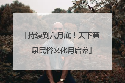 持续到六月底！天下第一泉民俗文化月启幕