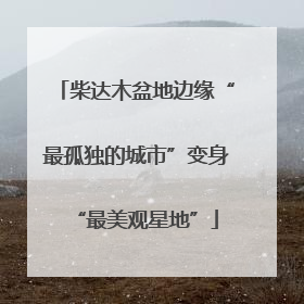 柴达木盆地边缘“最孤独的城市”变身“最美观星地”