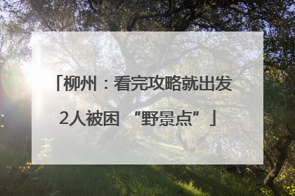 柳州：看完攻略就出发 2人被困 “野景点”