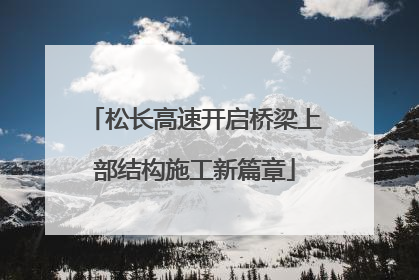 松长高速开启桥梁上部结构施工新篇章