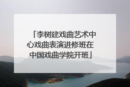 李树建戏曲艺术中心戏曲表演进修班在中国戏曲学院开班