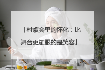 村歌会里的怀化：比舞台更耀眼的是笑容