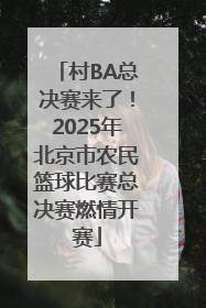 村BA总决赛来了！2025年北京市农民篮球比赛总决赛燃情开赛