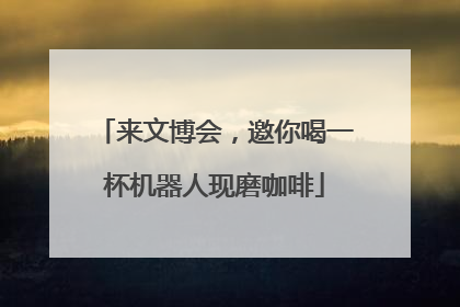 来文博会，邀你喝一杯机器人现磨咖啡
