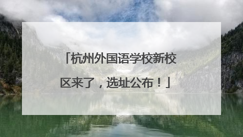 杭州外国语学校新校区来了，选址公布！