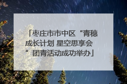 枣庄市市中区“青穗成长计划 星空思享会”团青活动成功举办