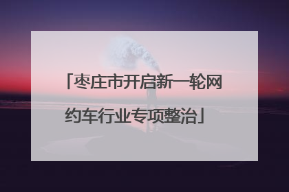 枣庄市开启新一轮网约车行业专项整治