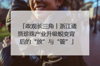 政观长三角丨浙江诸暨珍珠产业升级蜕变背后的“放”与“管”
