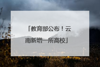 教育部公布！云南新增一所高校