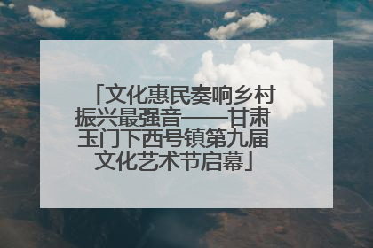 文化惠民奏响乡村振兴最强音——甘肃玉门下西号镇第九届文化艺术节启幕