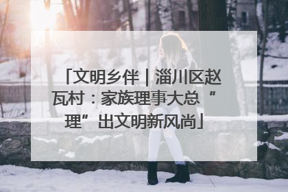 文明乡伴｜淄川区赵瓦村：家族理事大总“理”出文明新风尚