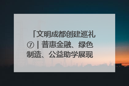 文明成都创建巡礼⑦｜普惠金融、绿色制造、公益助学展现城市文明底色