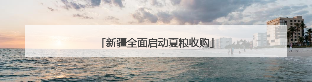 新疆全面启动夏粮收购