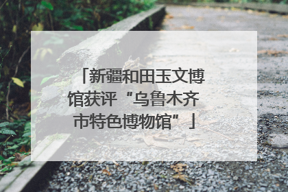 新疆和田玉文博馆获评“乌鲁木齐市特色博物馆”