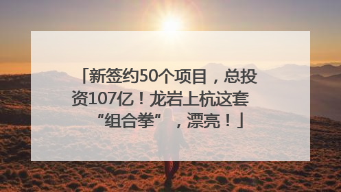 新签约50个项目，总投资107亿！龙岩上杭这套“组合拳”，漂亮！