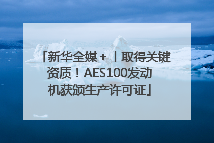 新华全媒＋丨取得关键资质！AES100发动机获颁生产许可证