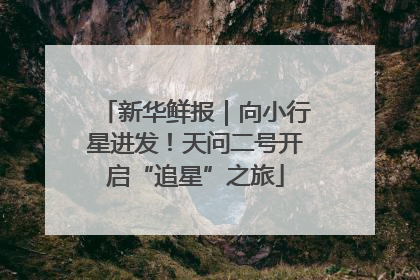新华鲜报｜向小行星进发！天问二号开启“追星”之旅