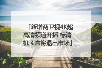 新增两卫视4K超高清频道开播 标清机顶盒将退出市场