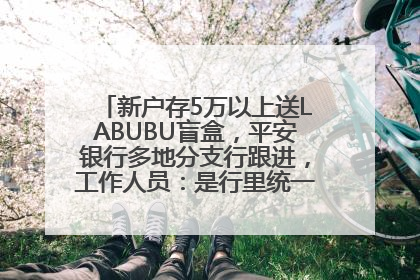 新户存5万以上送LABUBU盲盒，平安银行多地分支行跟进，工作人员：是行里统一的，进货渠道不清楚