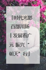 时代光影 百部川扬丨发展看广元 振兴“朝天”行
