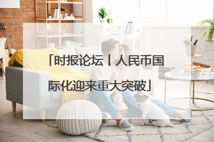 时报论坛丨人民币国际化迎来重大突破