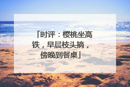 时评：樱桃坐高铁，早晨枝头摘，傍晚到餐桌