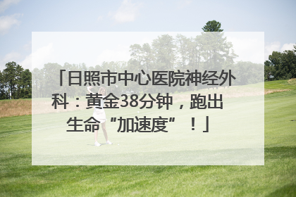 日照市中心医院神经外科：黄金38分钟，跑出生命“加速度”！