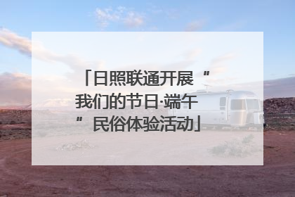日照联通开展“我们的节日·端午”民俗体验活动