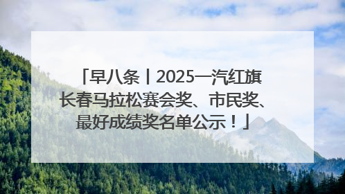 早八条丨2025一汽红旗长春马拉松赛会奖、市民奖、最好成绩奖名单公示！