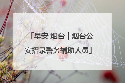 早安 烟台｜烟台公安招录警务辅助人员