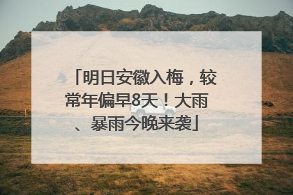 明日安徽入梅，较常年偏早8天！大雨、暴雨今晚来袭